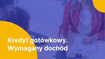 Ile trzeba zarabiać, żeby dostać kredyt gotówkowy? – wyjaśniam