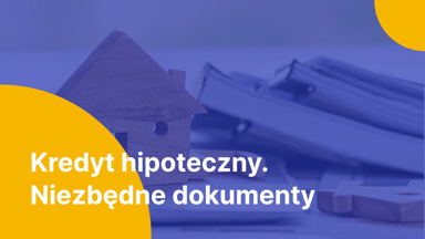 Jakie dokumenty musisz przygotować do kredytu hipotecznego? - Pełen wykaz