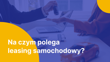 Leasing samochodowy - na czym polega, jak działa i czy warto?