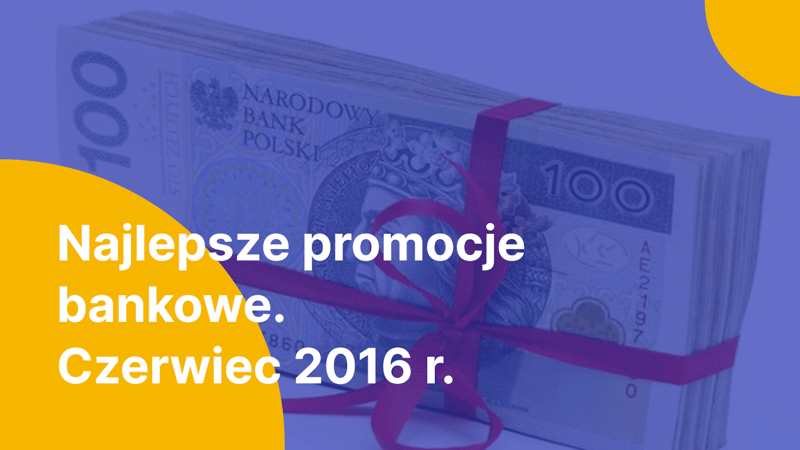 Przegląd najlepszych promocji bankowych, z których skorzystasz jedynie w czerwcu 2016 roku