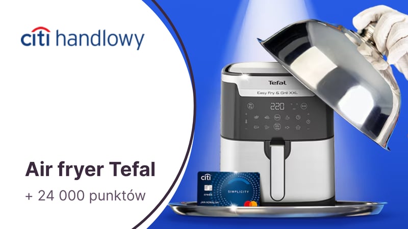 Air fryer Tefal + 24 000 punktów (300 zł) w Bezcennych Chwilach + zwolnienie z opłat za kartę kredytową Citi Simplicity w Citi Handlowym